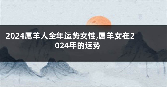 2024属羊人全年运势女性,属羊女在2024年的运势