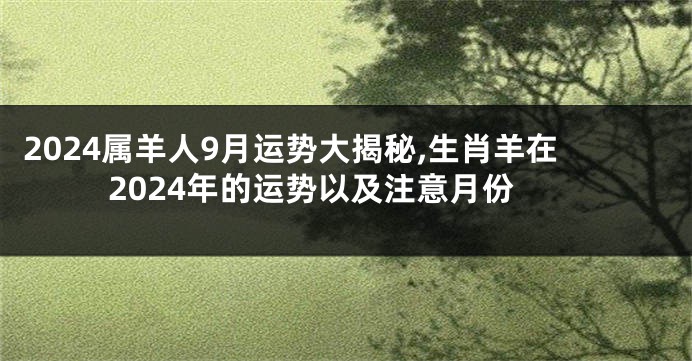 2024属羊人9月运势大揭秘,生肖羊在2024年的运势以及注意月份