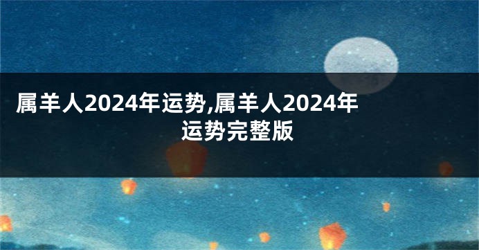 属羊人2024年运势,属羊人2024年运势完整版