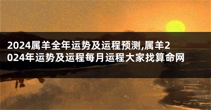 2024属羊全年运势及运程预测,属羊2024年运势及运程每月运程大家找算命网