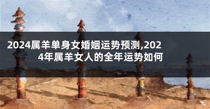 2024属羊单身女婚姻运势预测,2024年属羊女人的全年运势如何