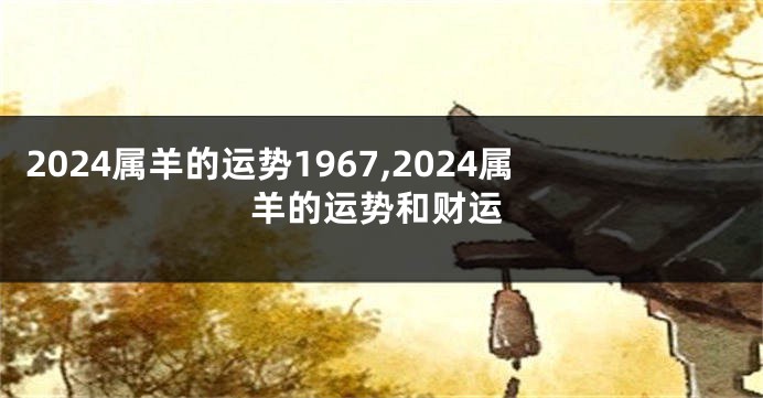 2024属羊的运势1967,2024属羊的运势和财运