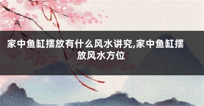 家中鱼缸摆放有什么风水讲究,家中鱼缸摆放风水方位
