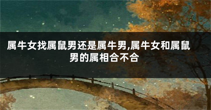 属牛女找属鼠男还是属牛男,属牛女和属鼠男的属相合不合