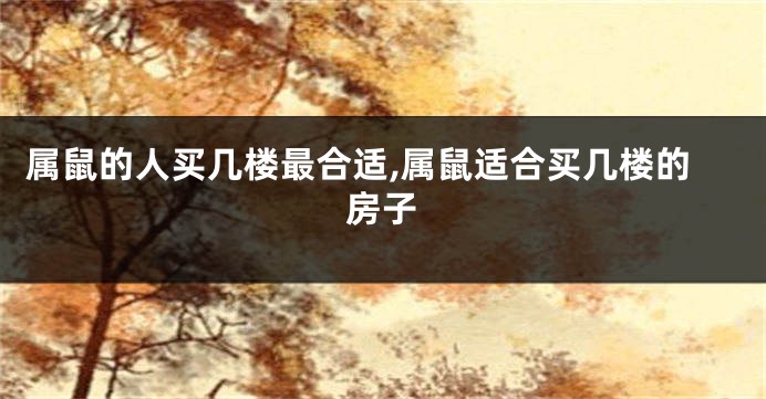 属鼠的人买几楼最合适,属鼠适合买几楼的房子