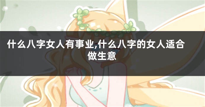 什么八字女人有事业,什么八字的女人适合做生意