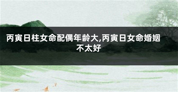 丙寅日柱女命配偶年龄大,丙寅日女命婚姻不太好