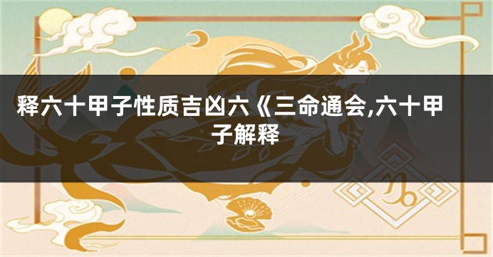 释六十甲子性质吉凶六《三命通会,六十甲子解释