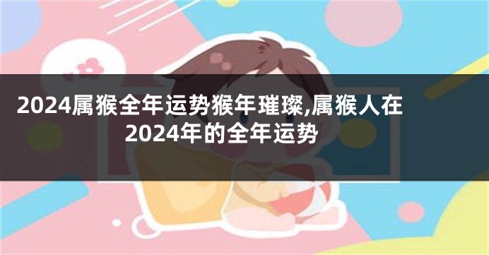 2024属猴全年运势猴年璀璨,属猴人在2024年的全年运势