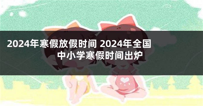 2024年寒假放假时间 2024年全国中小学寒假时间出炉