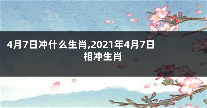 4月7日冲什么生肖,2021年4月7日相冲生肖