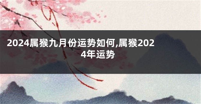 2024属猴九月份运势如何,属猴2024年运势