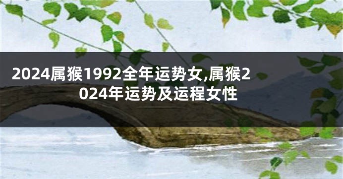 2024属猴1992全年运势女,属猴2024年运势及运程女性