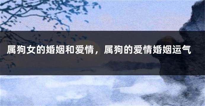 属狗女的婚姻和爱情，属狗的爱情婚姻运气