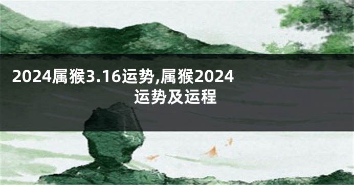 2024属猴3.16运势,属猴2024运势及运程