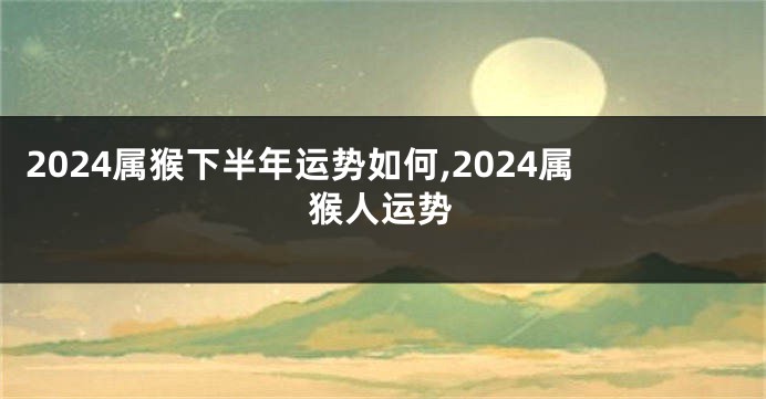 2024属猴下半年运势如何,2024属猴人运势