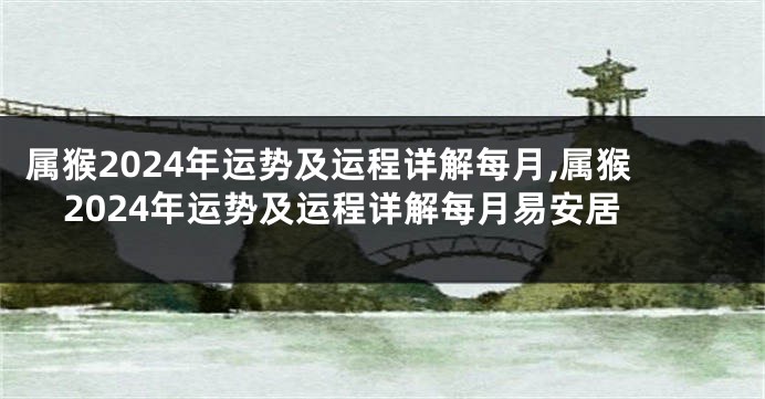 属猴2024年运势及运程详解每月,属猴2024年运势及运程详解每月易安居