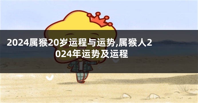2024属猴20岁运程与运势,属猴人2024年运势及运程