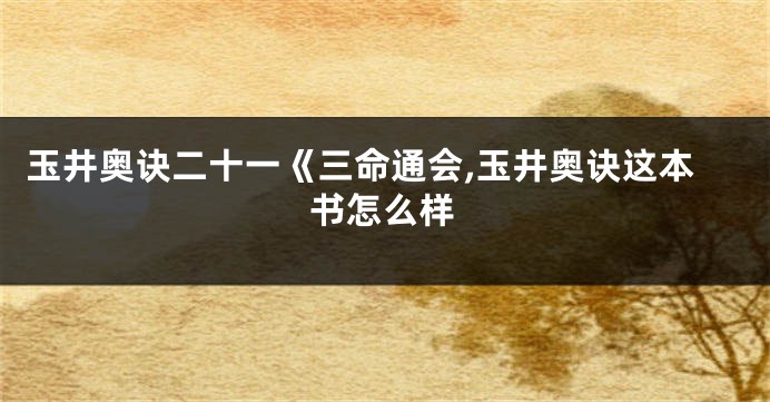 玉井奥诀二十一《三命通会,玉井奥诀这本书怎么样