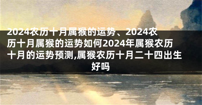 2024农历十月属猴的运势、2024农历十月属猴的运势如何2024年属猴农历十月的运势预测,属猴农历十月二十四出生好吗