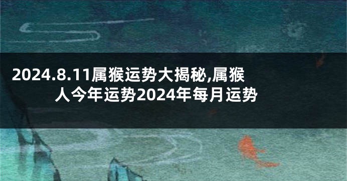 2024.8.11属猴运势大揭秘,属猴人今年运势2024年每月运势