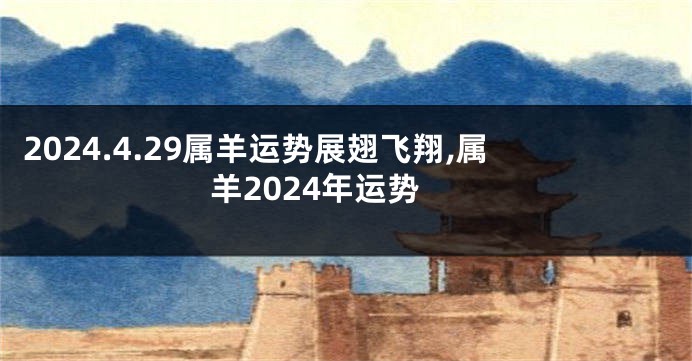 2024.4.29属羊运势展翅飞翔,属羊2024年运势