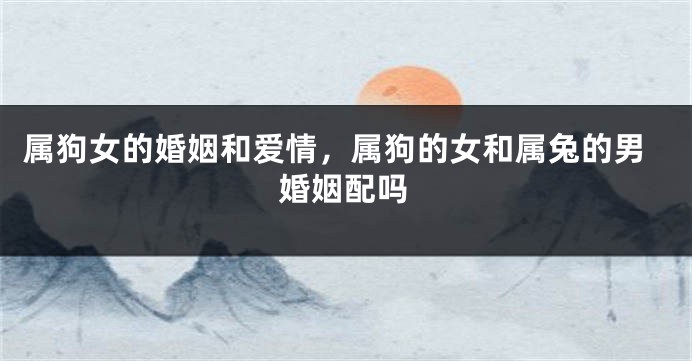 属狗女的婚姻和爱情，属狗的女和属兔的男婚姻配吗