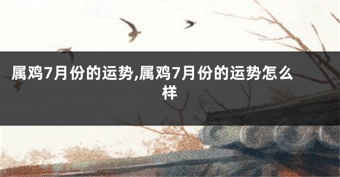 属鸡7月份的运势,属鸡7月份的运势怎么样