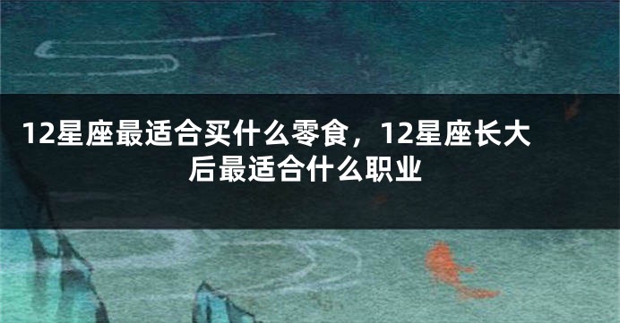 12星座最适合买什么零食，12星座长大后最适合什么职业