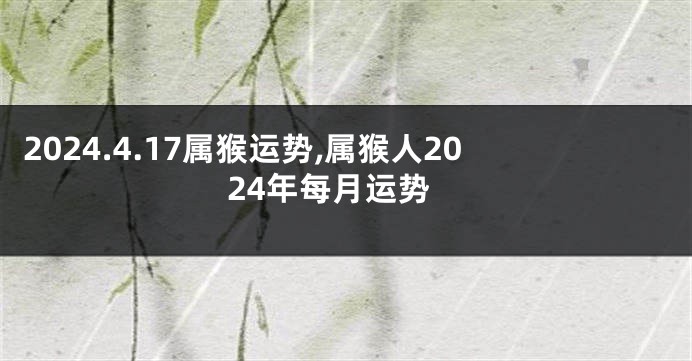 2024.4.17属猴运势,属猴人2024年每月运势