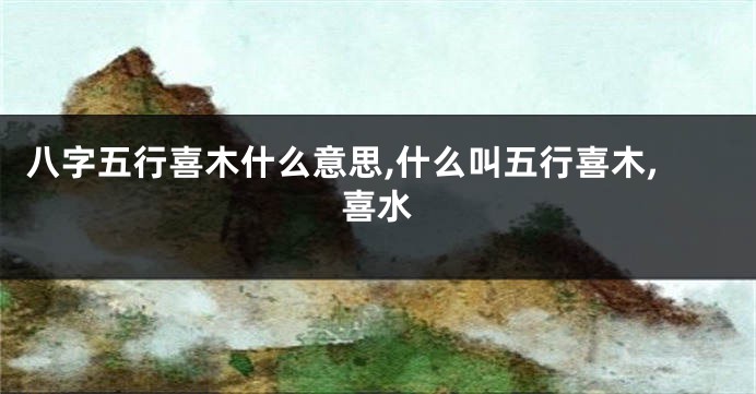 八字五行喜木什么意思,什么叫五行喜木,喜水