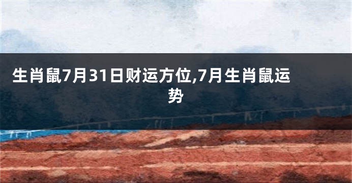 生肖鼠7月31日财运方位,7月生肖鼠运势