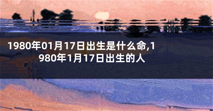 1980年01月17日出生是什么命,1980年1月17日出生的人
