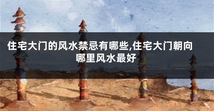 住宅大门的风水禁忌有哪些,住宅大门朝向哪里风水最好