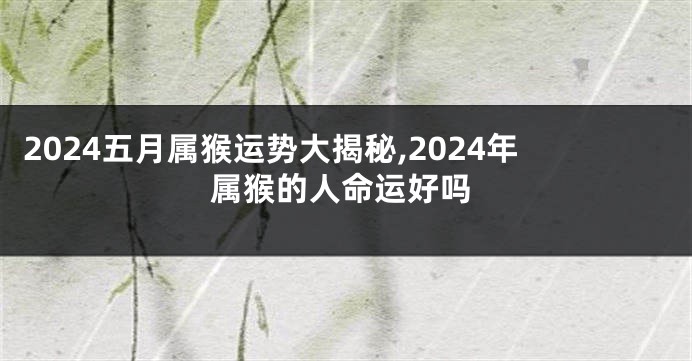 2024五月属猴运势大揭秘,2024年属猴的人命运好吗