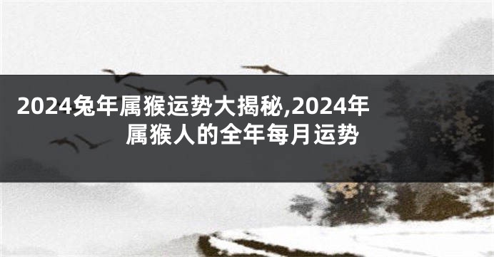 2024兔年属猴运势大揭秘,2024年属猴人的全年每月运势