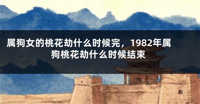 属狗女的桃花劫什么时候完，1982年属狗桃花劫什么时候结束