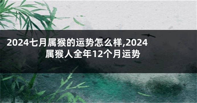 2024七月属猴的运势怎么样,2024属猴人全年12个月运势