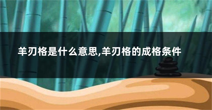 羊刃格是什么意思,羊刃格的成格条件