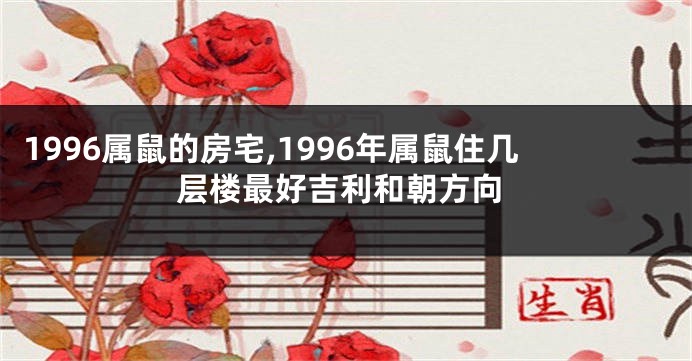 1996属鼠的房宅,1996年属鼠住几层楼最好吉利和朝方向