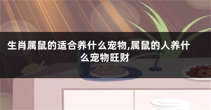 生肖属鼠的适合养什么宠物,属鼠的人养什么宠物旺财
