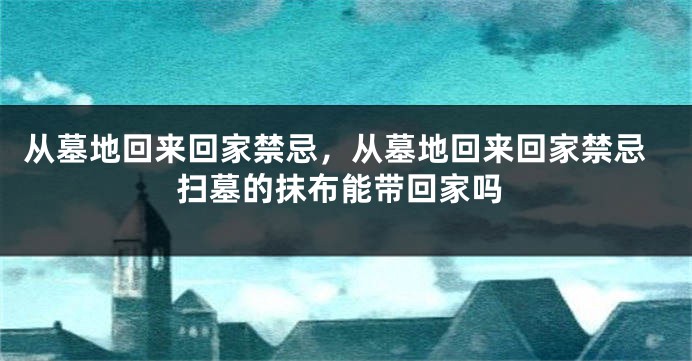 从墓地回来回家禁忌，从墓地回来回家禁忌扫墓的抹布能带回家吗