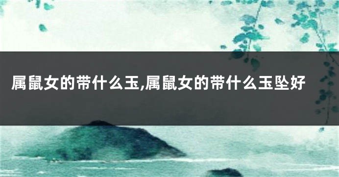 属鼠女的带什么玉,属鼠女的带什么玉坠好
