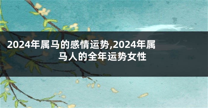2024年属马的感情运势,2024年属马人的全年运势女性