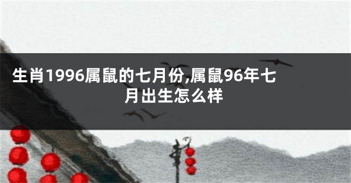 生肖1996属鼠的七月份,属鼠96年七月出生怎么样