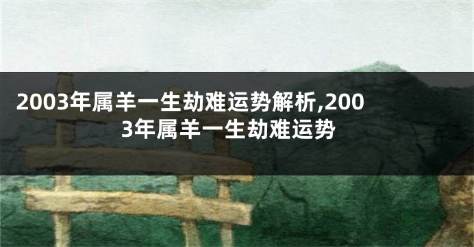 2003年属羊一生劫难运势解析,2003年属羊一生劫难运势