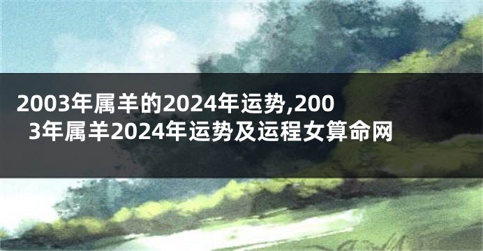 2003年属羊的2024年运势,2003年属羊2024年运势及运程女算命网