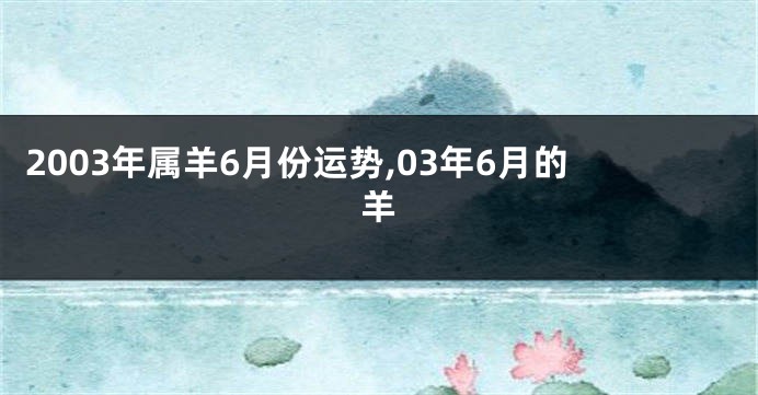 2003年属羊6月份运势,03年6月的羊