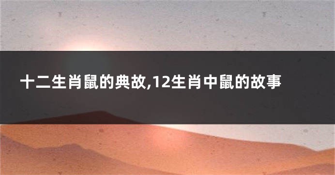 十二生肖鼠的典故,12生肖中鼠的故事