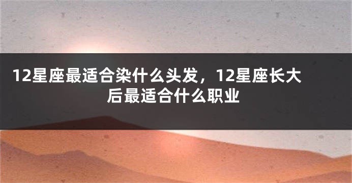 12星座最适合染什么头发，12星座长大后最适合什么职业
